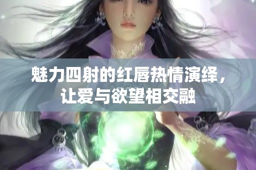 魅力四射的红唇热情演绎，让爱与欲望相交融