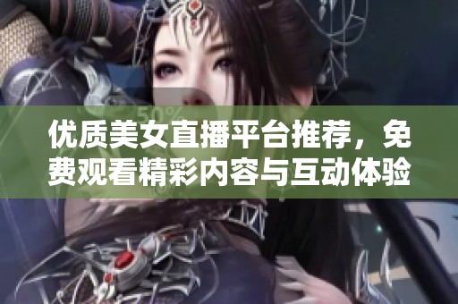 优质美女直播平台推荐，免费观看精彩内容与互动体验