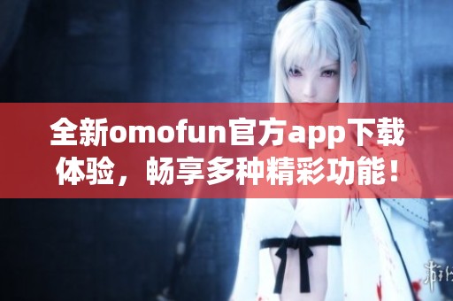 全新omofun官方app下载体验，畅享多种精彩功能！