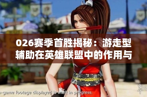 026赛季首胜揭秘：游走型辅助在英雄联盟中的作用与技巧分析