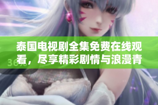 泰国电视剧全集免费在线观看，尽享精彩剧情与浪漫青春