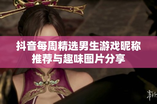 抖音每周精选男生游戏昵称推荐与趣味图片分享