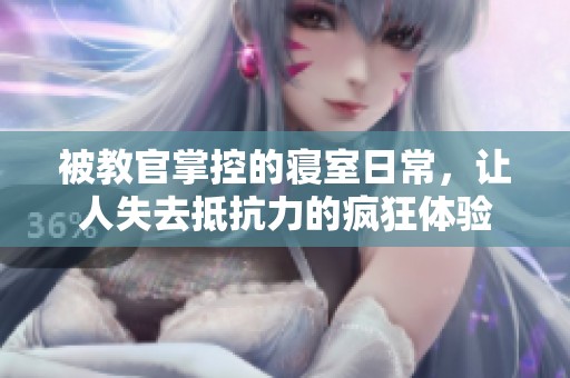 被教官掌控的寝室日常，让人失去抵抗力的疯狂体验