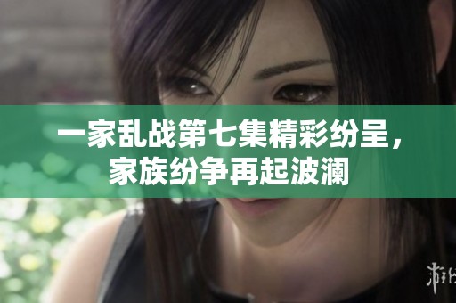 一家乱战第七集精彩纷呈，家族纷争再起波澜