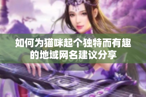 如何为猫咪起个独特而有趣的地域网名建议分享