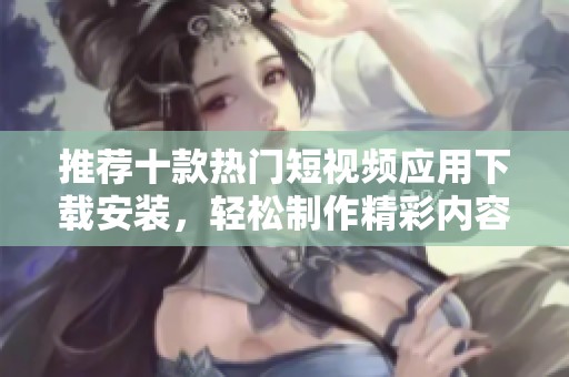 推荐十款热门短视频应用下载安装，轻松制作精彩内容
