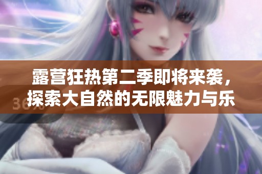 露营狂热第二季即将来袭，探索大自然的无限魅力与乐趣