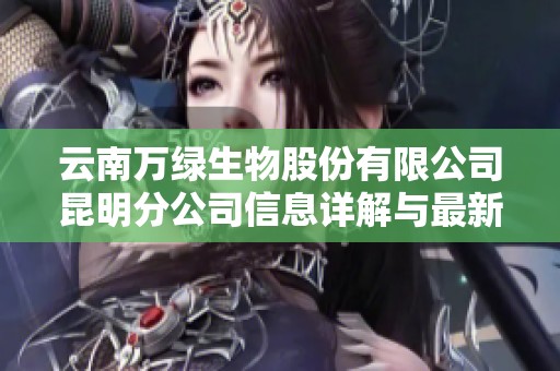 云南万绿生物股份有限公司昆明分公司信息详解与最新动态