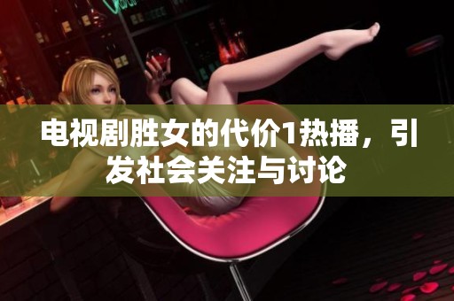 电视剧胜女的代价1热播，引发社会关注与讨论