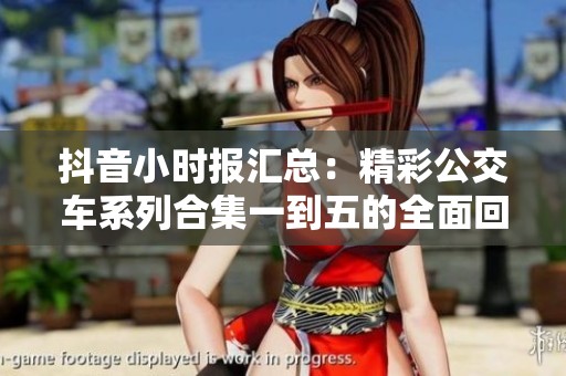 抖音小时报汇总：精彩公交车系列合集一到五的全面回顾