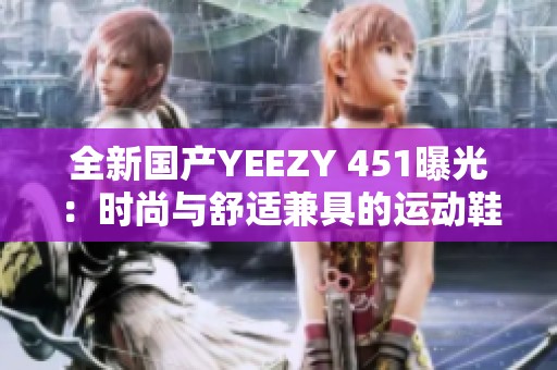 全新国产YEEZY 451曝光：时尚与舒适兼具的运动鞋款