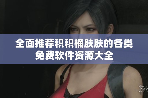 全面推荐积积桶肤肤的各类免费软件资源大全