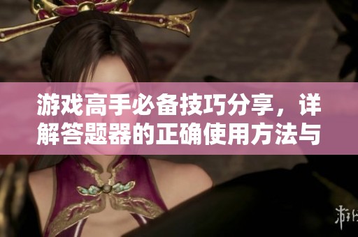 游戏高手必备技巧分享，详解答题器的正确使用方法与策略