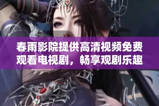 春雨影院提供高清视频免费观看电视剧，畅享观剧乐趣