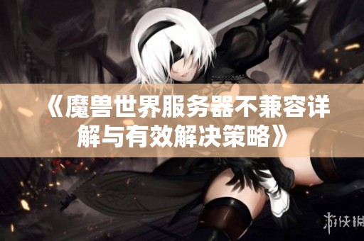 《魔兽世界服务器不兼容详解与有效解决策略》
