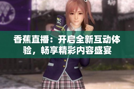香蕉直播：开启全新互动体验，畅享精彩内容盛宴