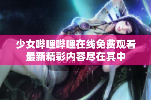 少女哔哩哔哩在线免费观看最新精彩内容尽在其中