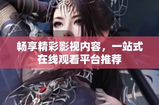 畅享精彩影视内容，一站式在线观看平台推荐