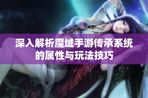 深入解析魔域手游传承系统的属性与玩法技巧