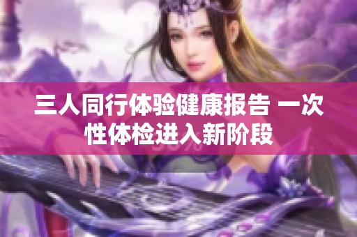 三人同行体验健康报告 一次性体检进入新阶段