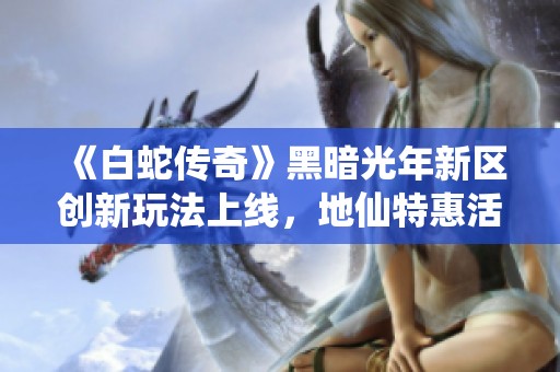 《白蛇传奇》黑暗光年新区创新玩法上线，地仙特惠活动与挂机辅助全新体验