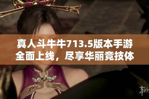 真人斗牛牛713.5版本手游全面上线，尽享华丽竞技体验