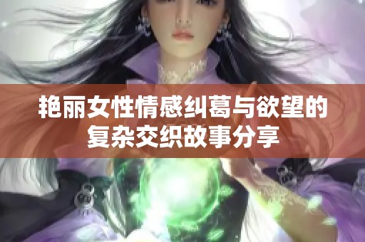 艳丽女性情感纠葛与欲望的复杂交织故事分享