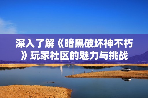 深入了解《暗黑破坏神不朽》玩家社区的魅力与挑战