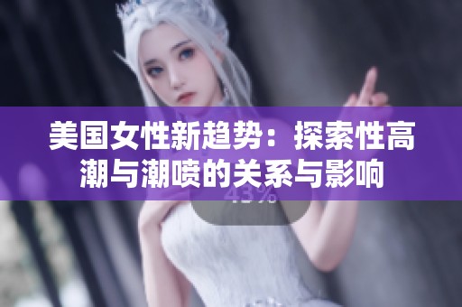 美国女性新趋势：探索性高潮与潮喷的关系与影响
