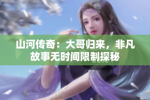 山河传奇：大哥归来，非凡故事无时间限制探秘