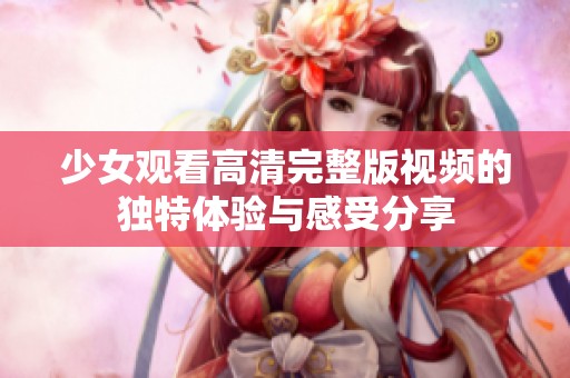 少女观看高清完整版视频的独特体验与感受分享