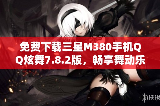 免费下载三星M380手机QQ炫舞7.8.2版，畅享舞动乐趣！