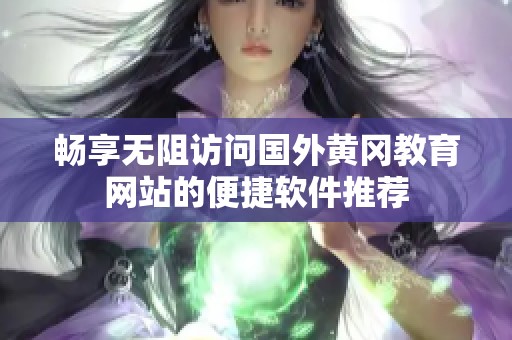 畅享无阻访问国外黄冈教育网站的便捷软件推荐