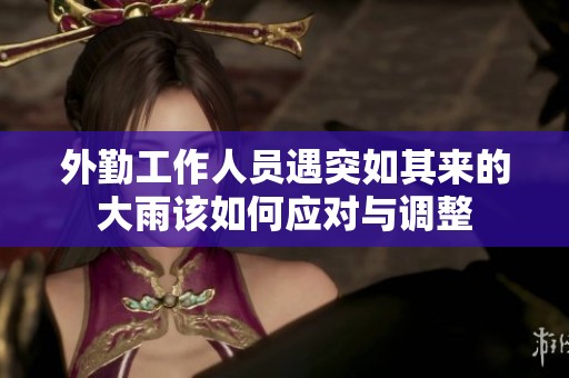 外勤工作人员遇突如其来的大雨该如何应对与调整