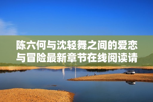 陈六何与沈轻舞之间的爱恋与冒险最新章节在线阅读请便