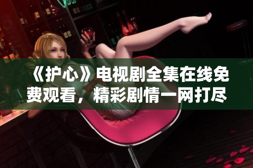 《护心》电视剧全集在线免费观看，精彩剧情一网打尽