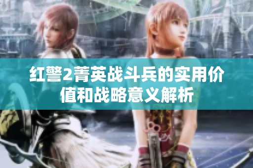 红警2菁英战斗兵的实用价值和战略意义解析