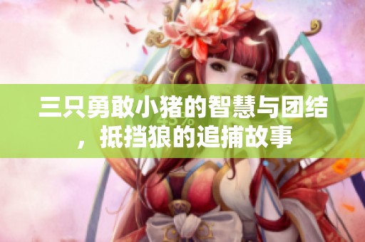 三只勇敢小猪的智慧与团结，抵挡狼的追捕故事