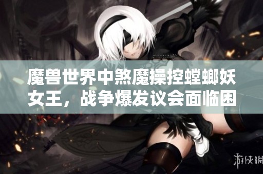 魔兽世界中煞魔操控螳螂妖女王，战争爆发议会面临困境