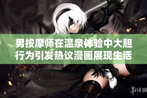 男按摩师在温泉体验中大胆行为引发热议漫画展现生活细节