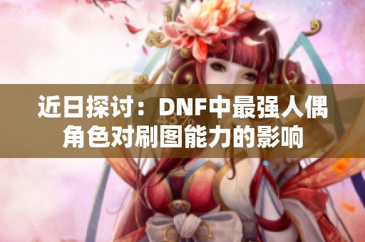 近日探讨：DNF中最强人偶角色对刷图能力的影响