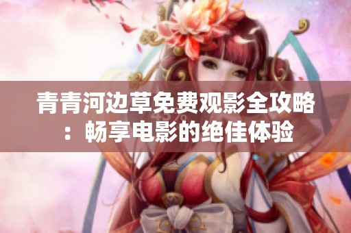 青青河边草免费观影全攻略：畅享电影的绝佳体验