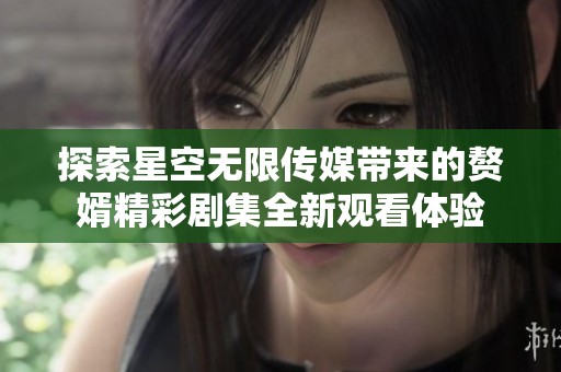 探索星空无限传媒带来的赘婿精彩剧集全新观看体验