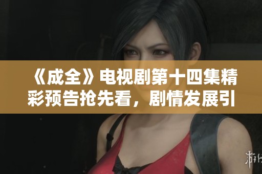 《成全》电视剧第十四集精彩预告抢先看，剧情发展引人关注