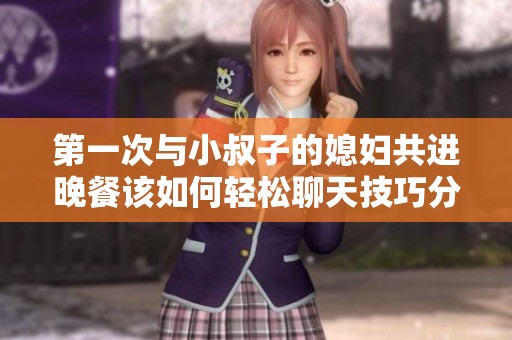 第一次与小叔子的媳妇共进晚餐该如何轻松聊天技巧分享