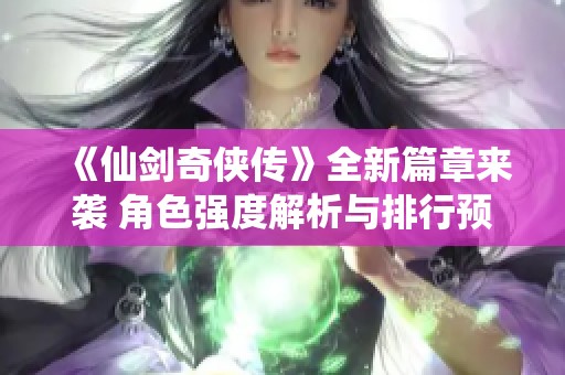 《仙剑奇侠传》全新篇章来袭 角色强度解析与排行预测