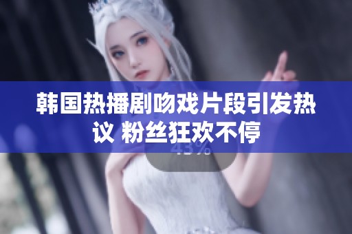 韩国热播剧吻戏片段引发热议 粉丝狂欢不停