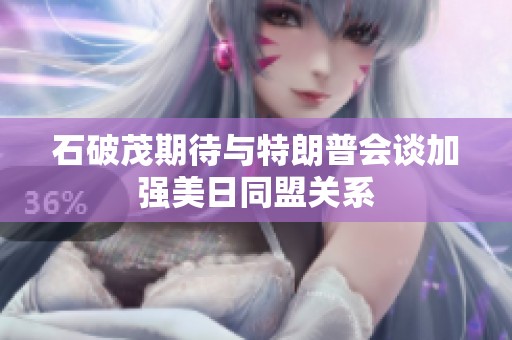 石破茂期待与特朗普会谈加强美日同盟关系