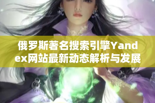 俄罗斯著名搜索引擎Yandex网站最新动态解析与发展趋势
