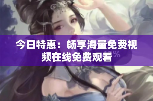 今日特惠：畅享海量免费视频在线免费观看